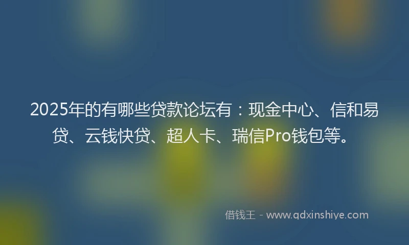 2025年的有哪些贷款论坛有：现金中心、信和易贷、云钱快贷、超人卡、瑞信Pro钱包等。