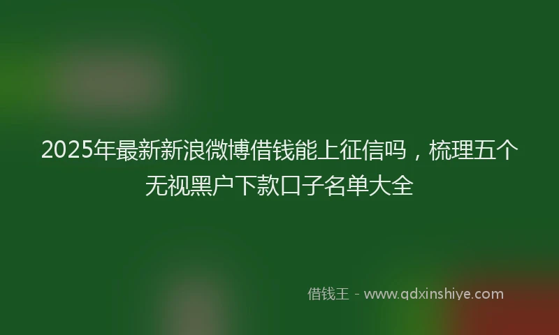 2025年最新新浪微博借钱能上征信吗，梳理五个无视黑户下款口子名单大全