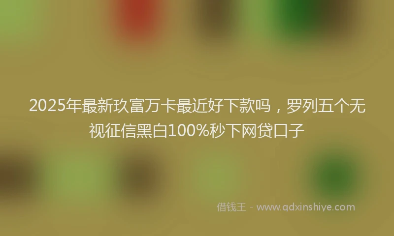 2025年最新玖富万卡最近好下款吗，罗列五个无视征信黑白100%秒下网贷口子