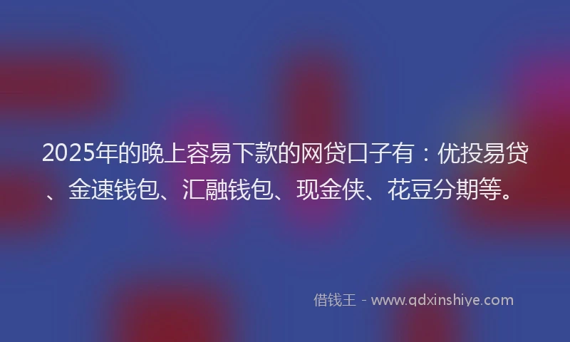 2025年的晚上容易下款的网贷口子有：优投易贷、金速钱包、汇融钱包、现金侠、花豆分期等。