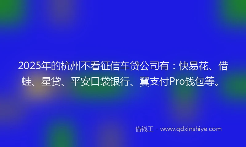 2025年的杭州不看征信车贷公司有：快易花、借蛙、星贷、平安口袋银行、翼支付Pro钱包等。
