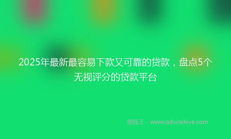 2025年最新最容易下款又可靠的贷款，盘点5个无视评分的贷款平台