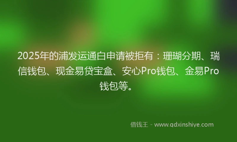 2025年的浦发运通白申请被拒有：珊瑚分期、瑞信钱包、现金易贷宝盒、安心Pro钱包、金易Pro钱包等。