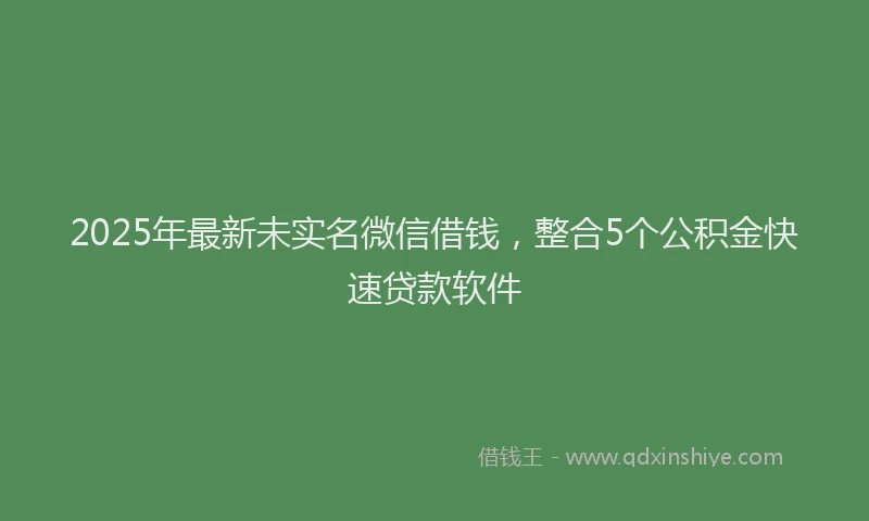 2025年最新未实名微信借钱，整合5个公积金快速贷款软件