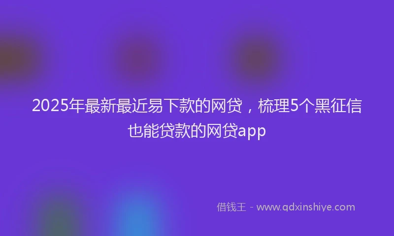 2025年最新最近易下款的网贷，梳理5个黑征信也能贷款的网贷app