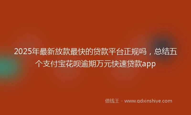 2025年最新放款最快的贷款平台正规吗，总结五个支付宝花呗逾期万元快速贷款app
