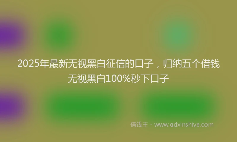 2025年最新无视黑白征信的口子，归纳五个借钱无视黑白100%秒下口子