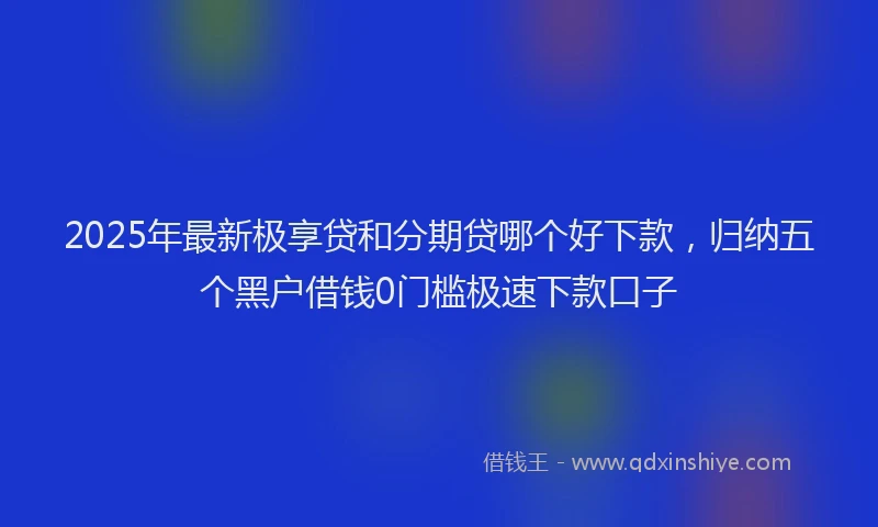 2025年最新极享贷和分期贷哪个好下款，归纳五个黑户借钱0门槛极速下款口子