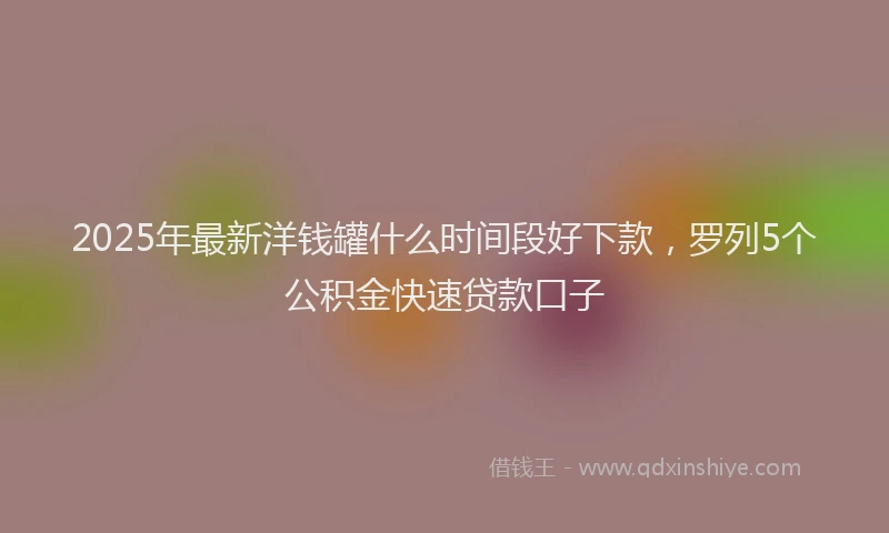 2025年最新洋钱罐什么时间段好下款，罗列5个公积金快速贷款口子