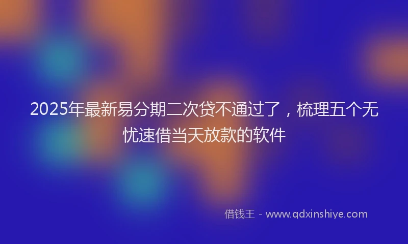 2025年最新易分期二次贷不通过了，梳理五个无忧速借当天放款的软件