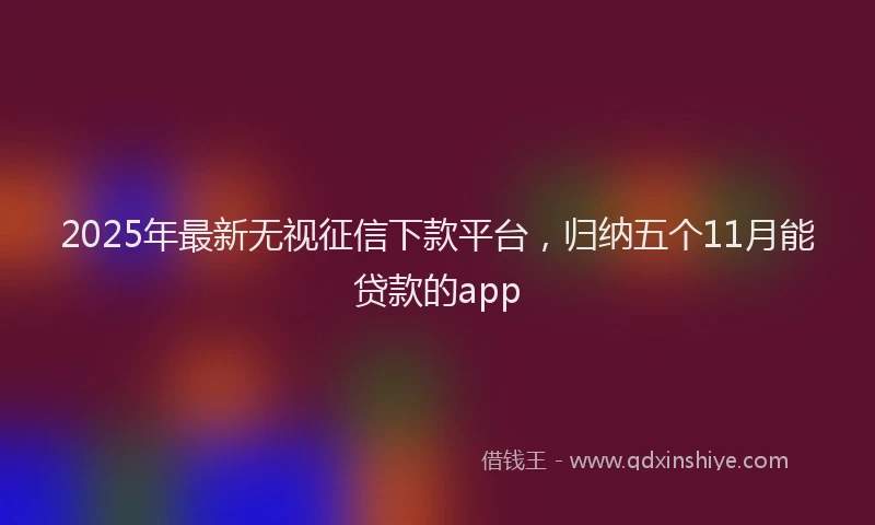 2025年最新无视征信下款平台，归纳五个11月能贷款的app