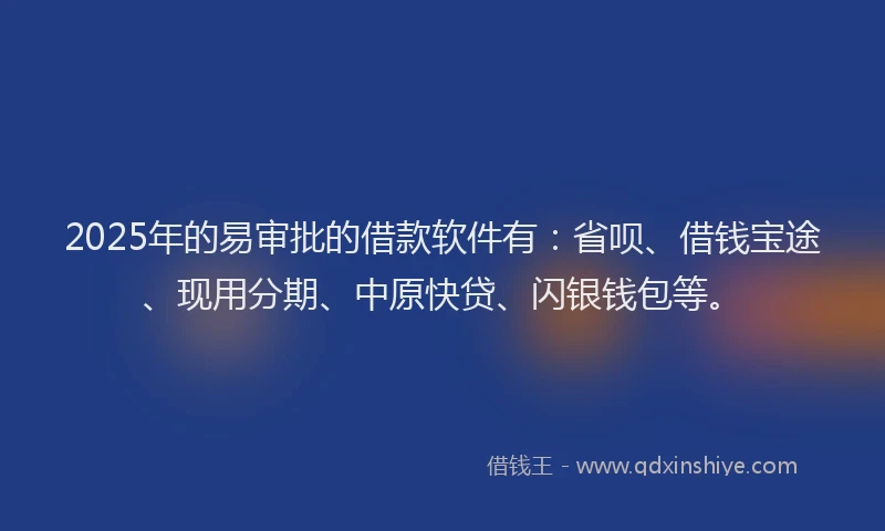 2025年的易审批的借款软件有：省呗、借钱宝途、现用分期、中原快贷、闪银钱包等。