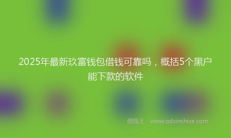 2025年最新玖富钱包借钱可靠吗，概括5个黑户能下款的软件