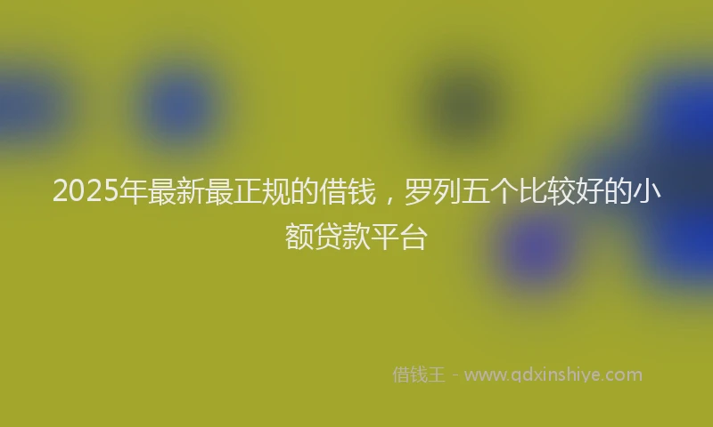 2025年最新最正规的借钱，罗列五个比较好的小额贷款平台