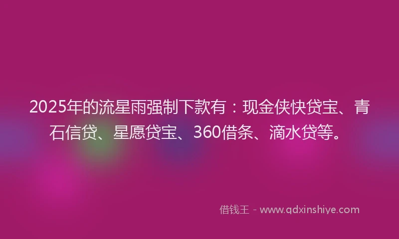 2025年的流星雨强制下款有：现金侠快贷宝、青石信贷、星愿贷宝、360借条、滴水贷等。