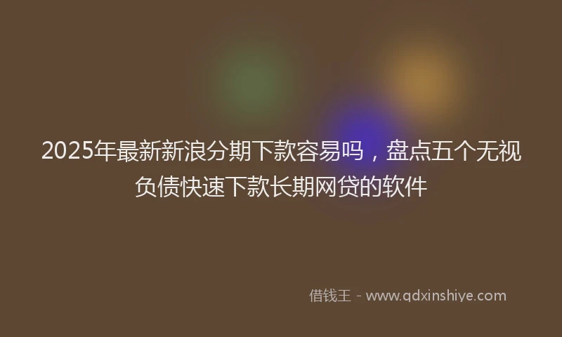 2025年最新新浪分期下款容易吗，盘点五个无视负债快速下款长期网贷的软件