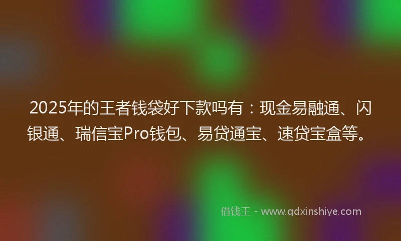 2025年的王者钱袋好下款吗有：现金易融通、闪银通、瑞信宝Pro钱包、易贷通宝、速贷宝盒等。