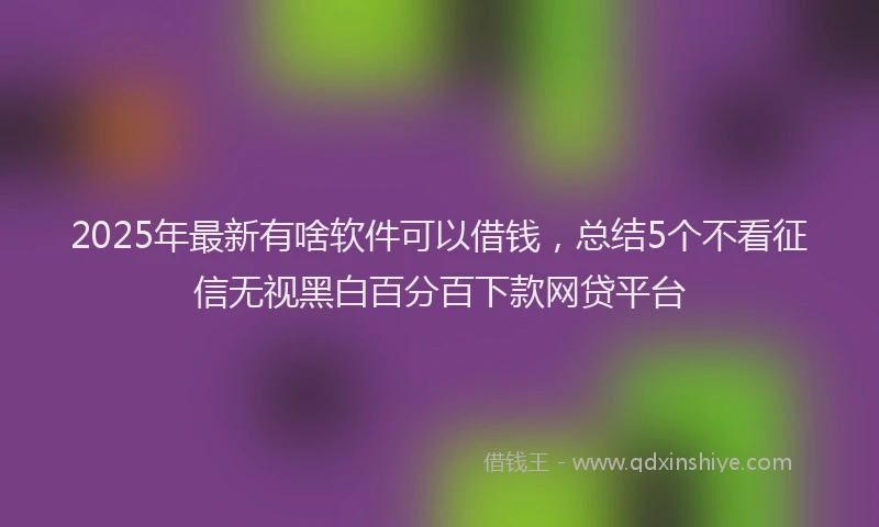 2025年最新有啥软件可以借钱，总结5个不看征信无视黑白百分百下款网贷平台