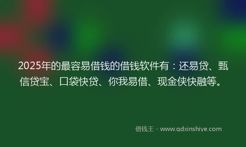 2025年的最容易借钱的借钱软件有：还易贷、甄信贷宝、口袋快贷、你我易借、现金侠快融等。