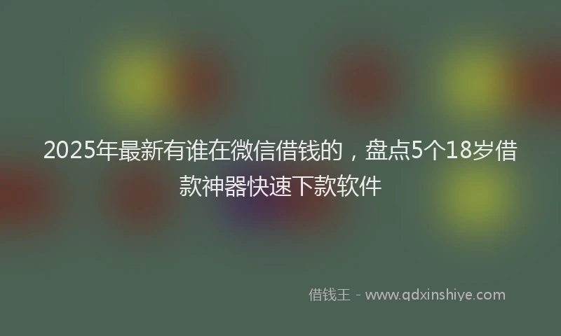 2025年最新有谁在微信借钱的，盘点5个18岁借款神器快速下款软件