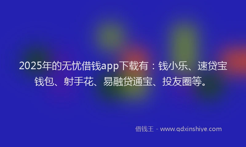 2025年的无忧借钱app下载有：钱小乐、速贷宝钱包、射手花、易融贷通宝、投友圈等。