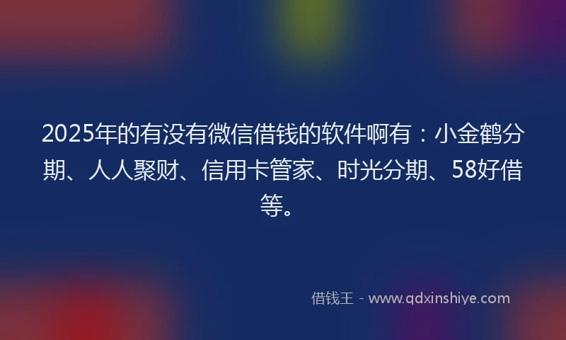 2025年的有没有微信借钱的软件啊有：小金鹤分期、人人聚财、信用卡管家、时光分期、58好借等。