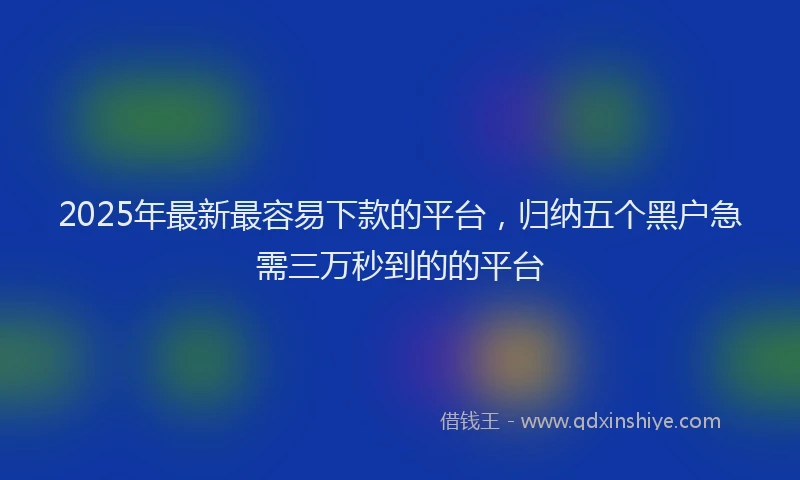 2025年最新最容易下款的平台，归纳五个黑户急需三万秒到的的平台