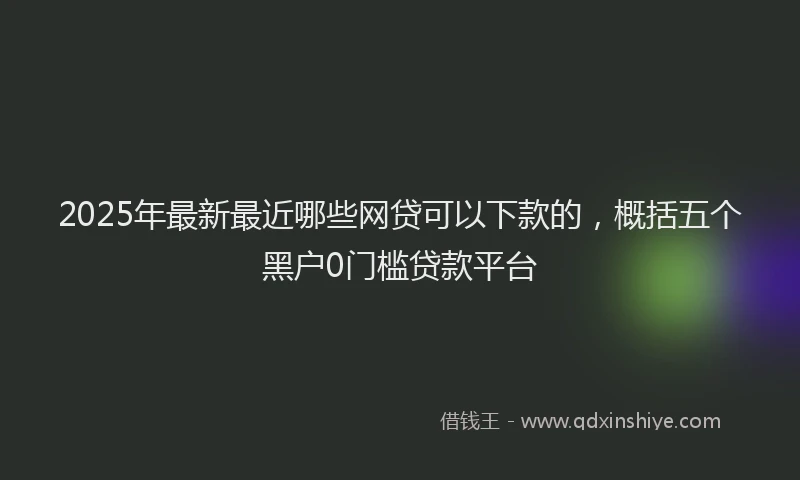 2025年最新最近哪些网贷可以下款的，概括五个黑户0门槛贷款平台