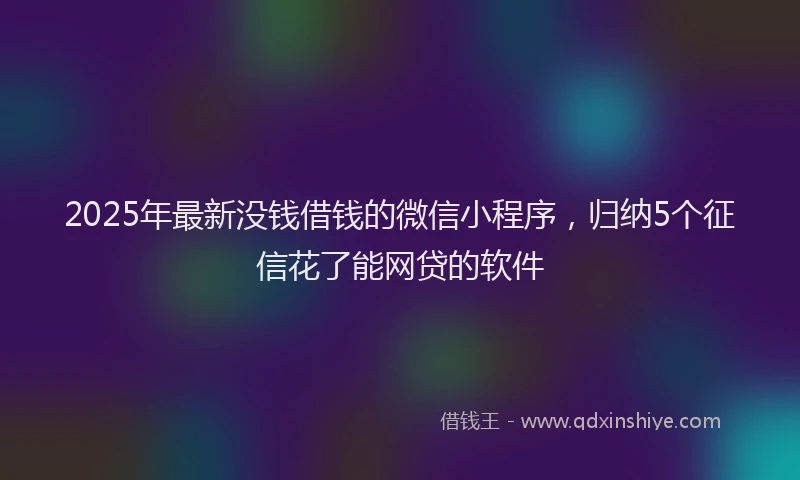 2025年最新没钱借钱的微信小程序，归纳5个征信花了能网贷的软件