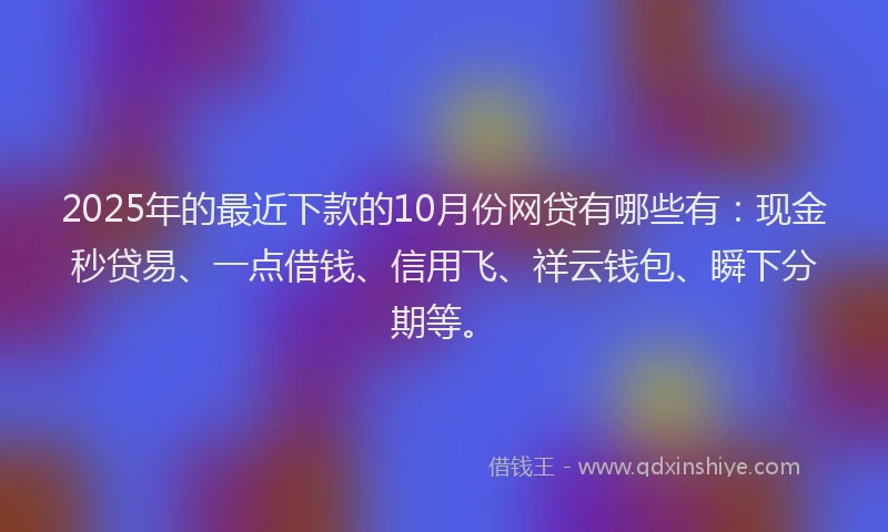 2025年的最近下款的10月份网贷有哪些有：现金秒贷易、一点借钱、信用飞、祥云钱包、瞬下分期等。