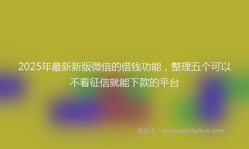2025年最新新版微信的借钱功能，整理五个可以不看征信就能下款的平台