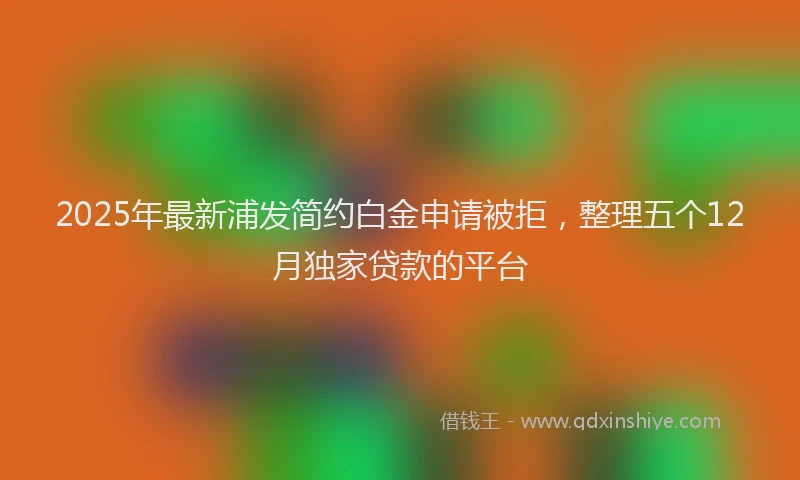 2025年最新浦发简约白金申请被拒，整理五个12月独家贷款的平台