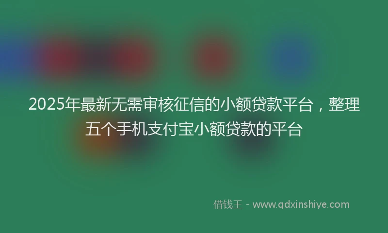 2025年最新无需审核征信的小额贷款平台，整理五个手机支付宝小额贷款的平台