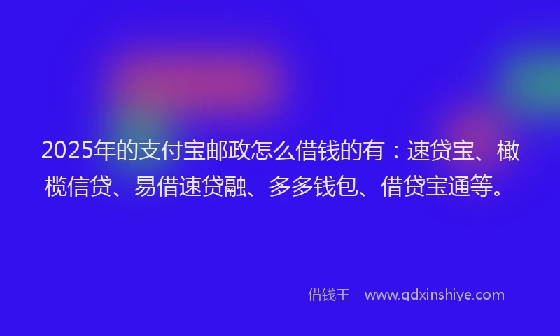2025年的支付宝邮政怎么借钱的有：速贷宝、橄榄信贷、易借速贷融、多多钱包、借贷宝通等。