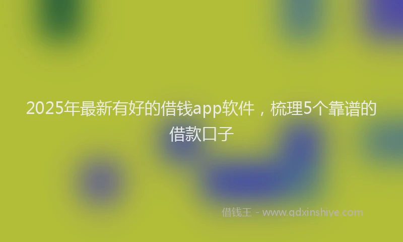 2025年最新有好的借钱app软件，梳理5个靠谱的借款口子