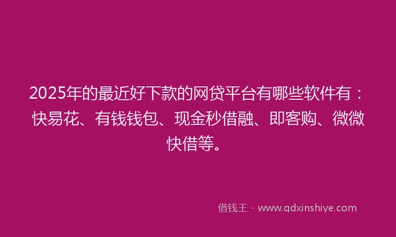 2025年的最近好下款的网贷平台有哪些软件有：快易花、有钱钱包、现金秒借融、即客购、微微快借等。