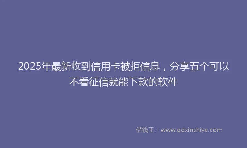 2025年最新收到信用卡被拒信息，分享五个可以不看征信就能下款的软件