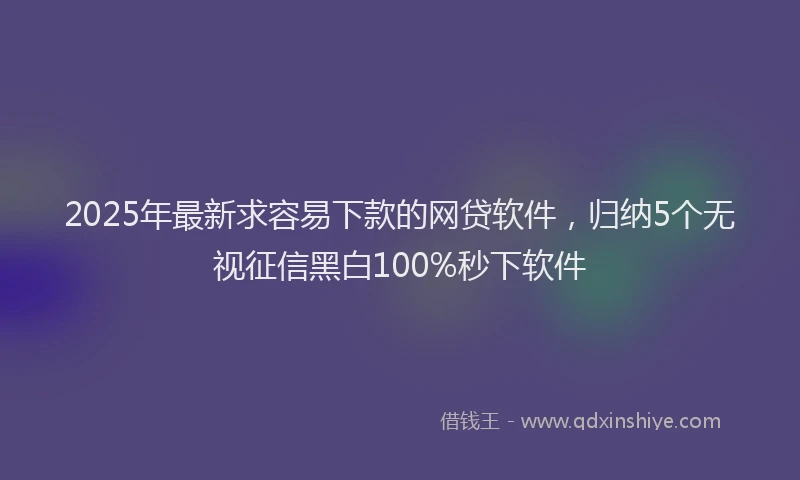 2025年最新求容易下款的网贷软件，归纳5个无视征信黑白100%秒下软件