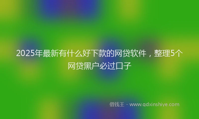 2025年最新有什么好下款的网贷软件，整理5个网贷黑户必过口子