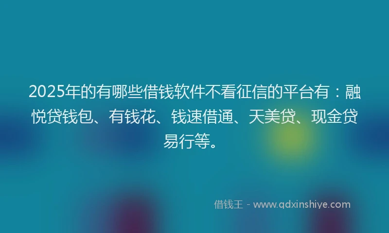 2025年的有哪些借钱软件不看征信的平台有：融悦贷钱包、有钱花、钱速借通、天美贷、现金贷易行等。