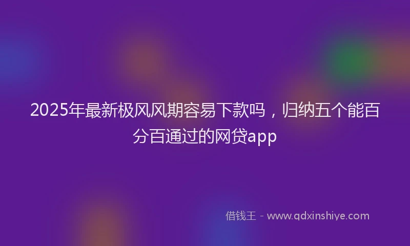 2025年最新极风风期容易下款吗，归纳五个能百分百通过的网贷app
