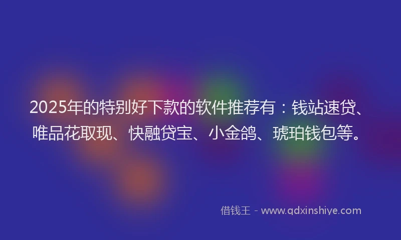 2025年的特别好下款的软件推荐有：钱站速贷、唯品花取现、快融贷宝、小金鸽、琥珀钱包等。