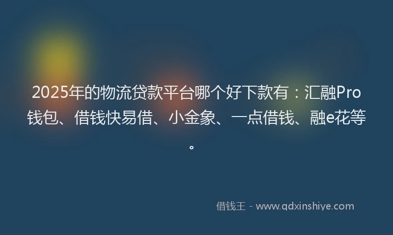 2025年的物流贷款平台哪个好下款有：汇融Pro钱包、借钱快易借、小金象、一点借钱、融e花等。