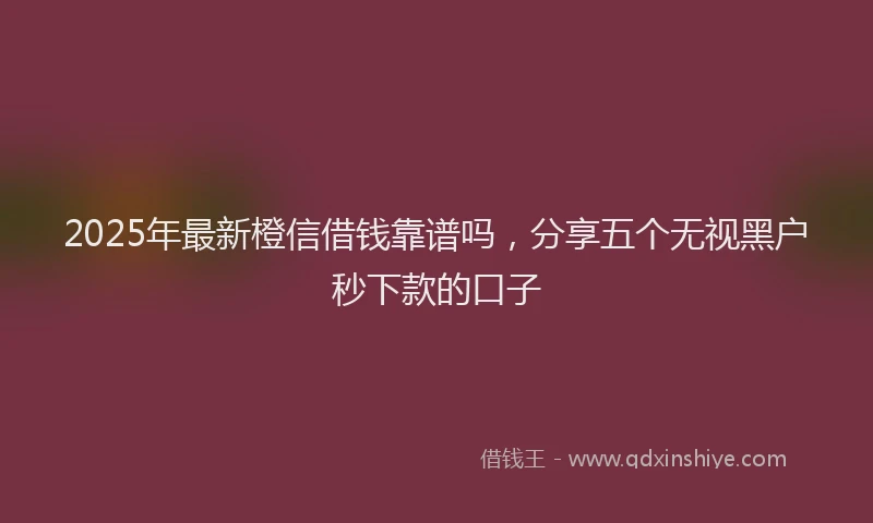 2025年最新橙信借钱靠谱吗，分享五个无视黑户秒下款的口子