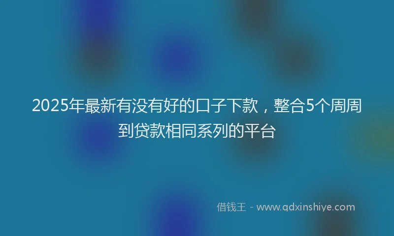 2025年最新有没有好的口子下款，整合5个周周到贷款相同系列的平台