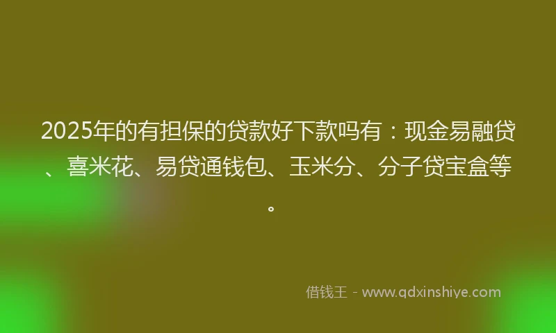 2025年的有担保的贷款好下款吗有：现金易融贷、喜米花、易贷通钱包、玉米分、分子贷宝盒等。
