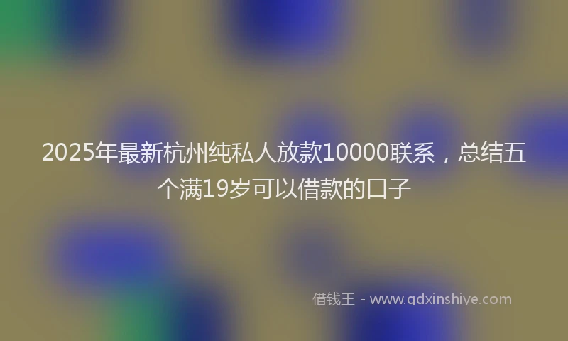 2025年最新杭州纯私人放款10000联系，总结五个满19岁可以借款的口子