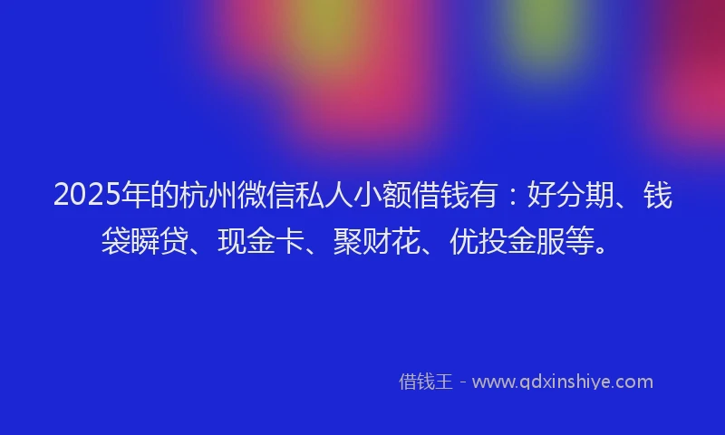 2025年的杭州微信私人小额借钱有：好分期、钱袋瞬贷、现金卡、聚财花、优投金服等。
