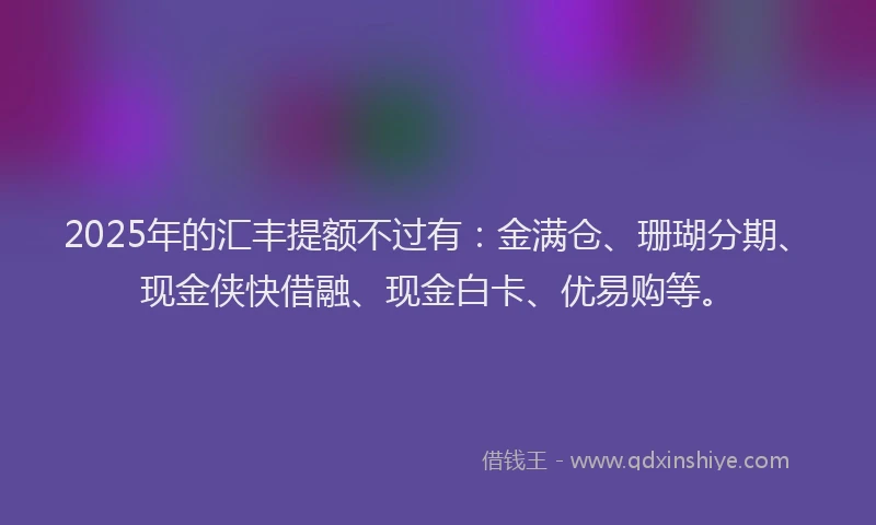 2025年的汇丰提额不过有：金满仓、珊瑚分期、现金侠快借融、现金白卡、优易购等。