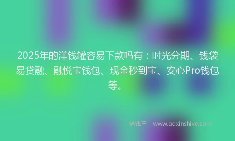 2025年的洋钱罐容易下款吗有：时光分期、钱袋易贷融、融悦宝钱包、现金秒到宝、安心Pro钱包等。